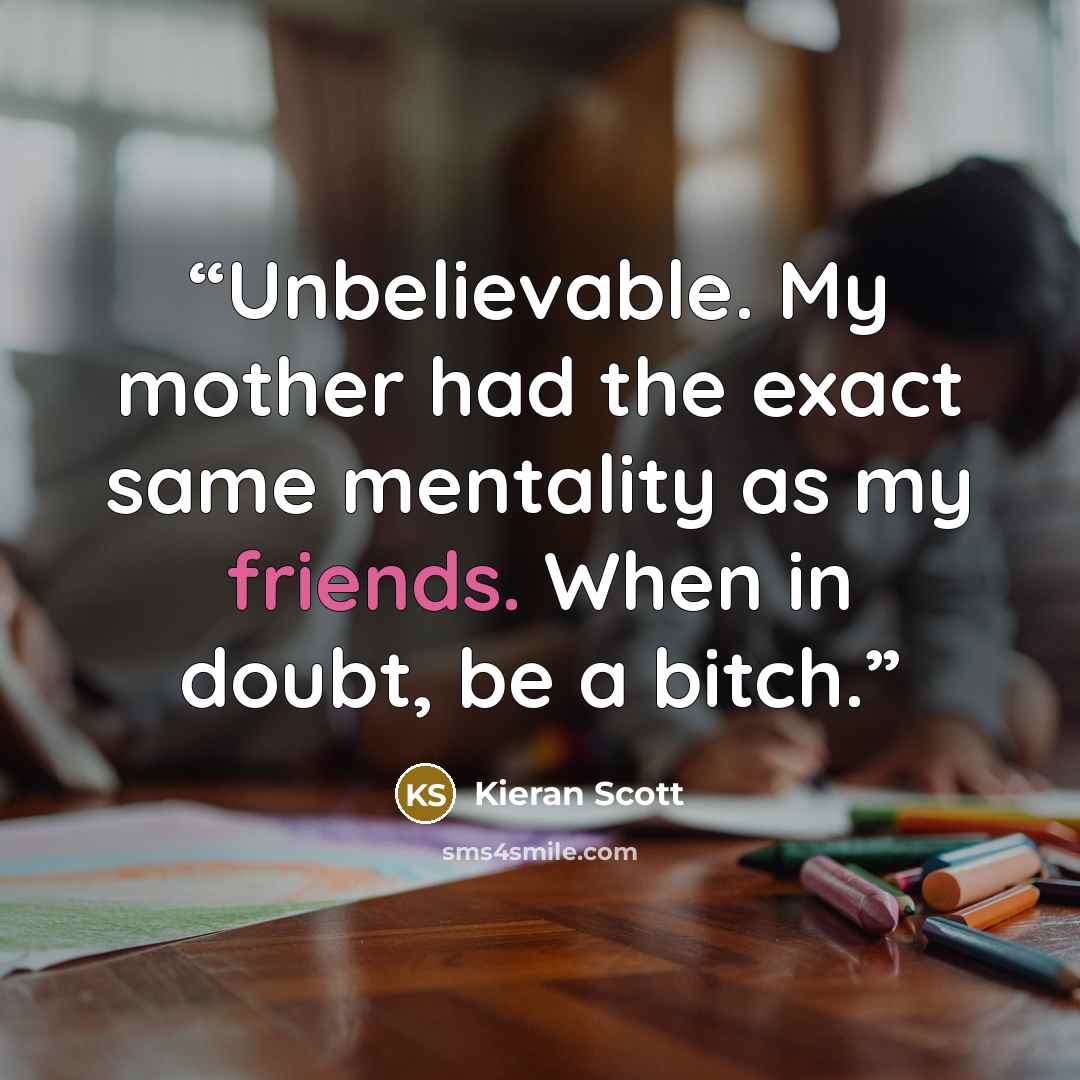 “Unbelievable. My mother had the exact same mentality as my friends. When in doubt, be a bitch.” quote by Kieran Scott