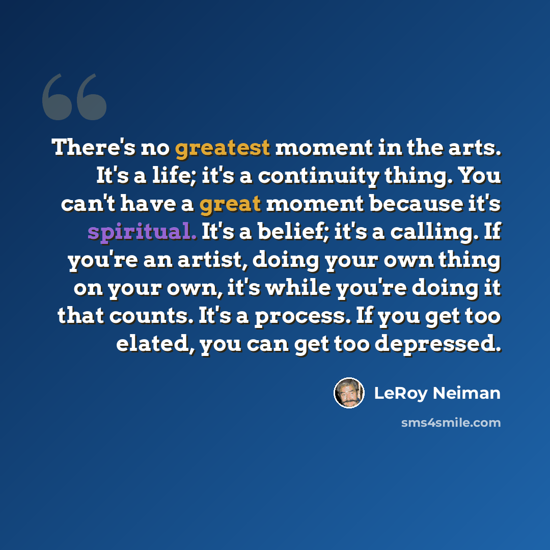 “There's no greatest moment in the arts. It's a life; it's a continuity thing. You can't have a great moment because it's spiritual. It's a belief; it's a calling. If you're an artist, doing your own thing on your own, it's while you're doing it that counts. It's a process. If you get too elated…” quote by LeRoy Neiman