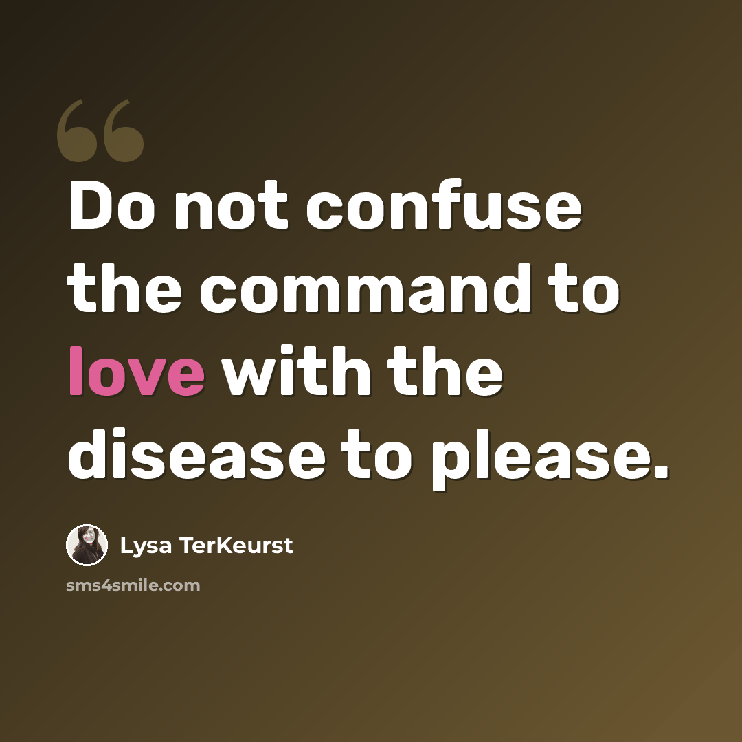 “Do not confuse the command to love with the disease to please.” quote by Lysa TerKeurst