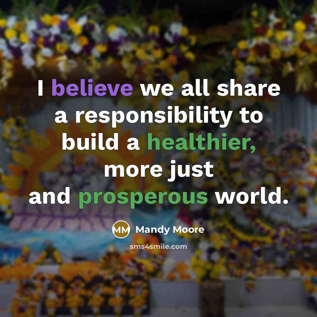 “I believe we all share a responsibility to build a healthier, more just and prosperous world.” quote by Mandy Moore
