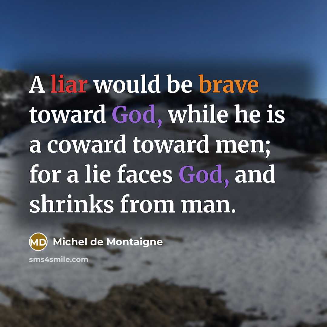 “A liar would be brave toward God, while he is a coward toward men; for a lie faces God, and shrinks from man.” quote by Michel de Montaigne