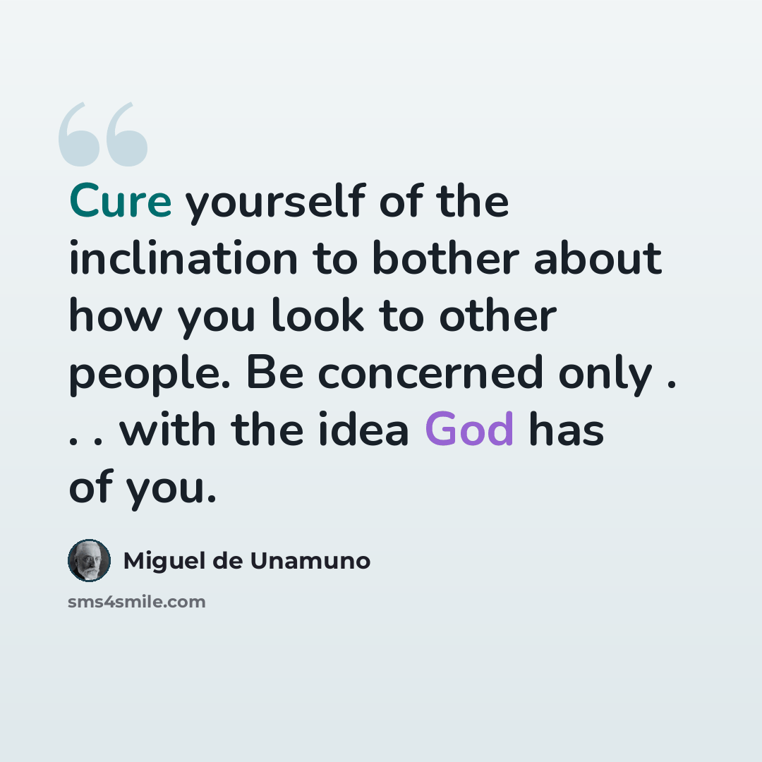 “Cure yourself of the inclination to bother about how you look to other people. Be concerned only . . . with the idea God has of you.” quote by Miguel de Unamuno