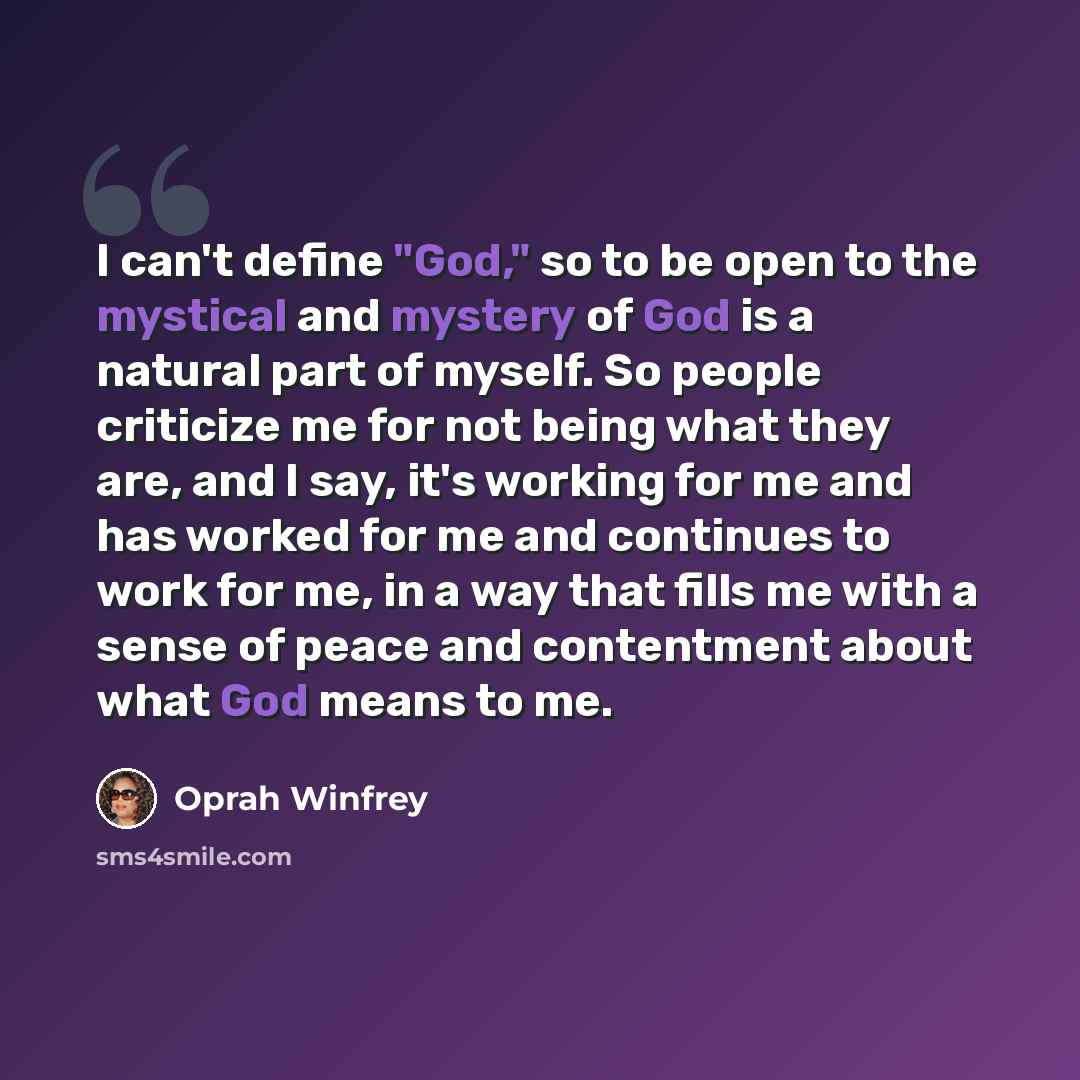 “I can't define "God," so to be open to the mystical and mystery of God is a natural part of myself. So people criticize me for not being what they are, and I say, it's working for me and has worked for me and continues to work for me, in a way that fills me with a sense of peace and contentment…” quote by Oprah Winfrey