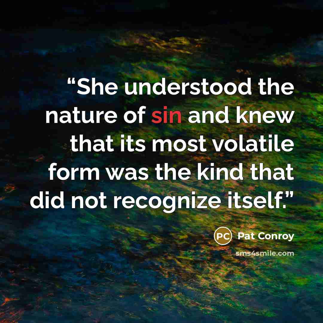 “She understood the nature of sin and knew that its most volatile form was the kind that did not recognize itself.” quote by Pat Conroy