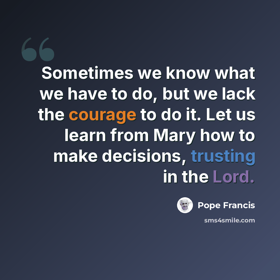 “Sometimes we know what we have to do, but we lack the courage to do it. Let us learn from Mary how to make decisions, trusting in the Lord.” quote by Pope Francis