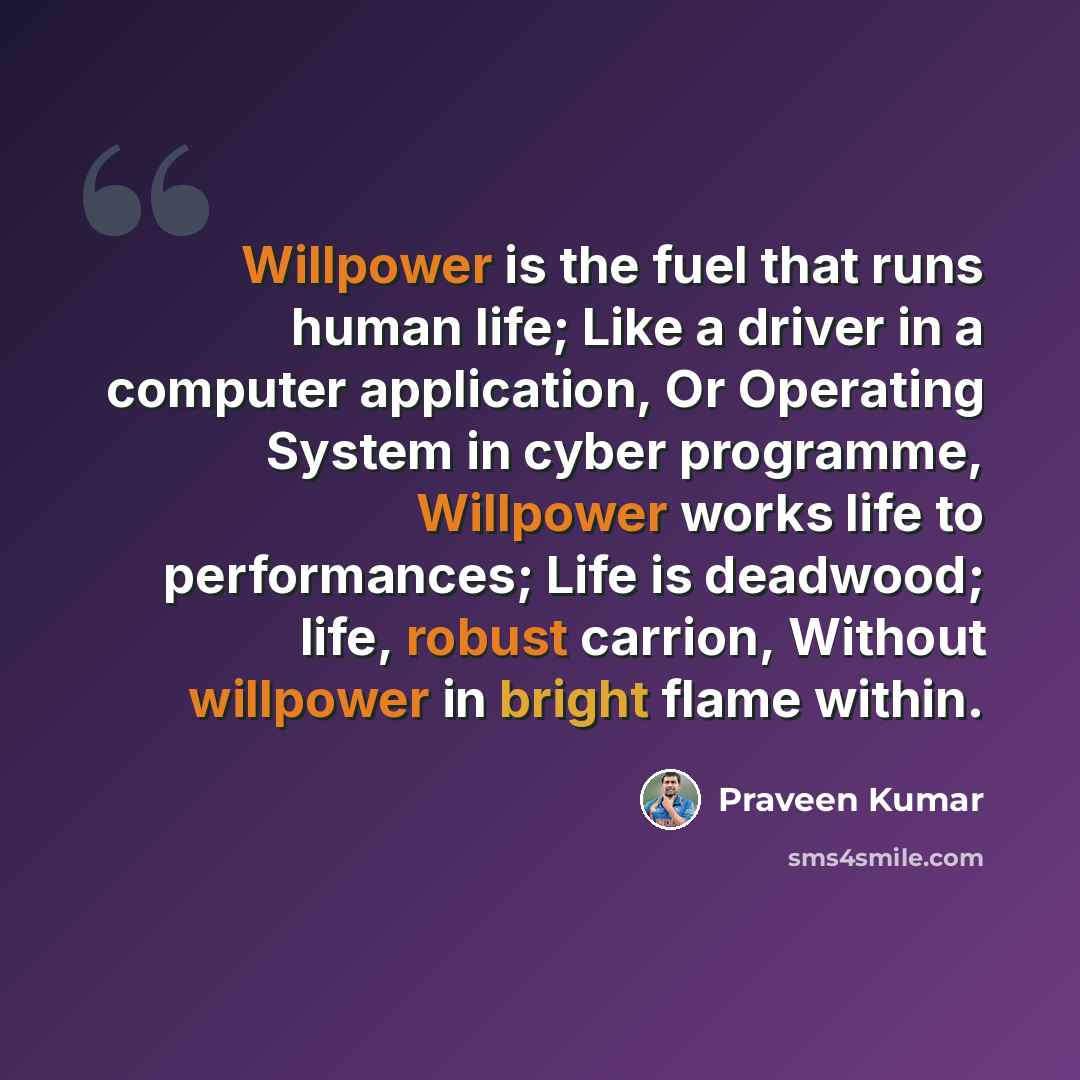 “Willpower is the fuel that runs human life; Like a driver in a computer application, Or Operating System in cyber programme, Willpower works life to performances; Life is deadwood; life, robust carrion, Without willpower in bright flame within.” quote by Praveen Kumar