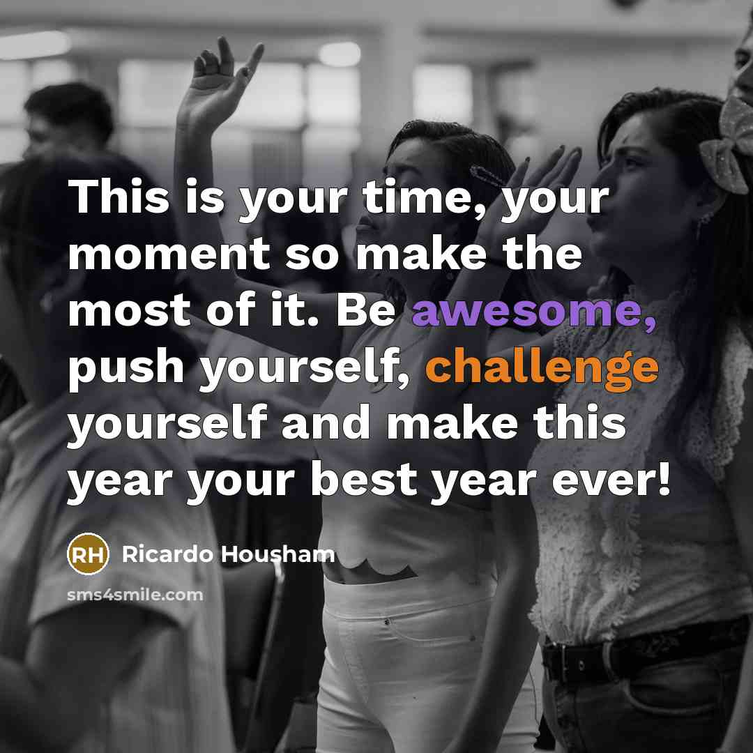 “This is your time, your moment so make the most of it. Be awesome, push yourself, challenge yourself and make this year your best year ever!” quote by Ricardo Housham