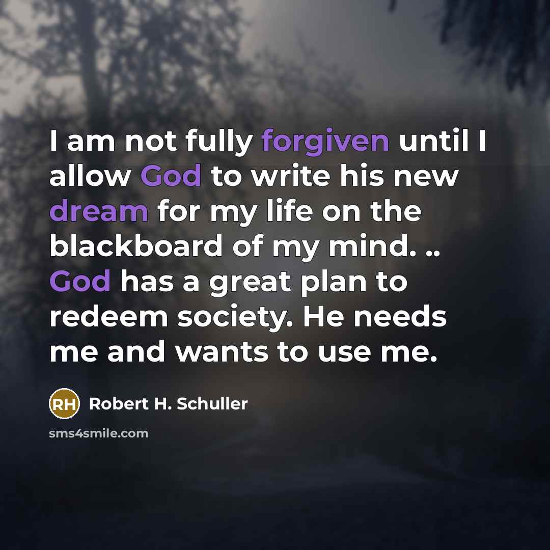 “I am not fully forgiven until I allow God to write his new dream for my life on the blackboard of my mind. .. God has a great plan to redeem society. He needs me and wants to use me.” quote by Robert H. Schuller