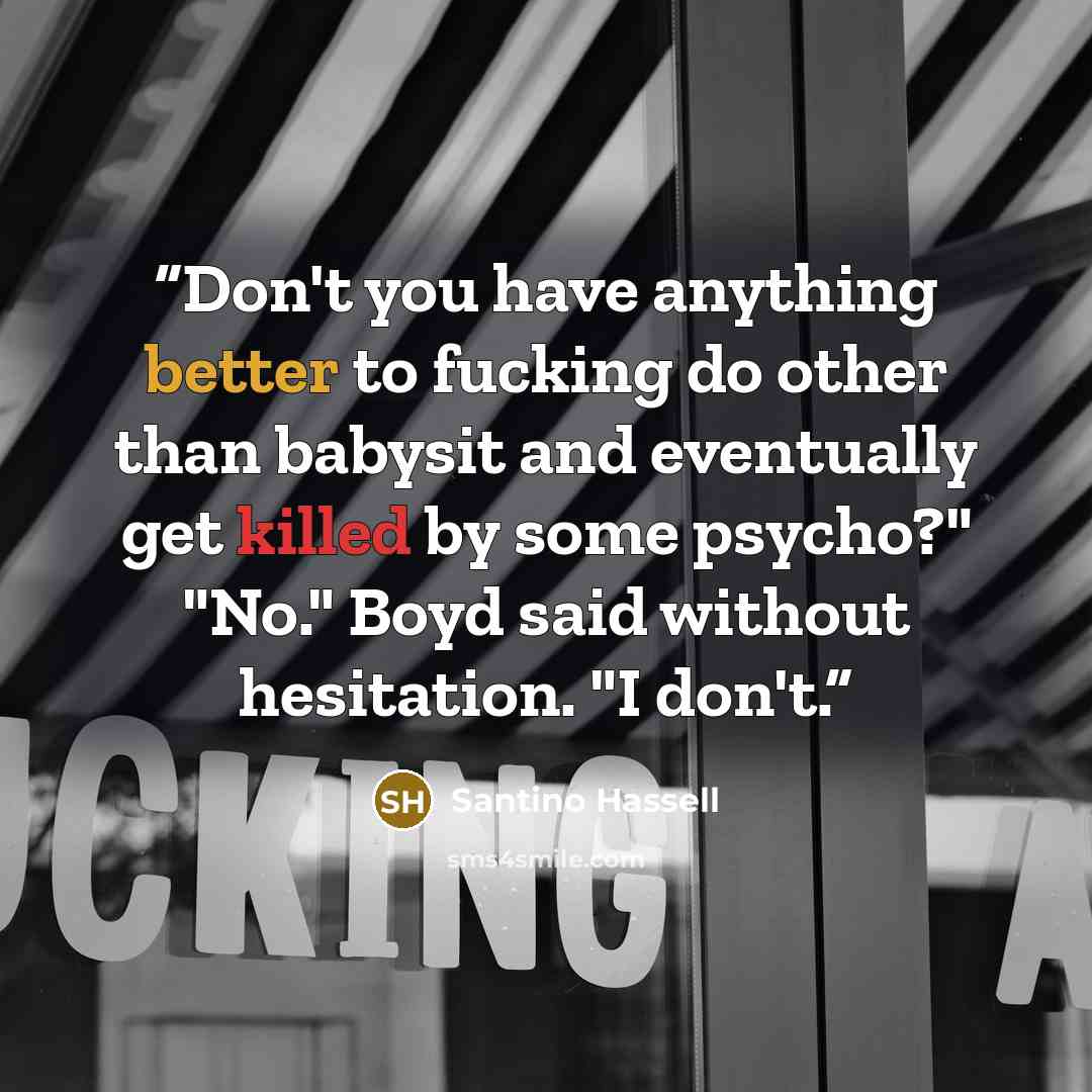 “Don't you have anything better to fucking do other than babysit and eventually get killed by some psycho?" "No." Boyd said without hesitation. "I don't.” quote by Santino Hassell