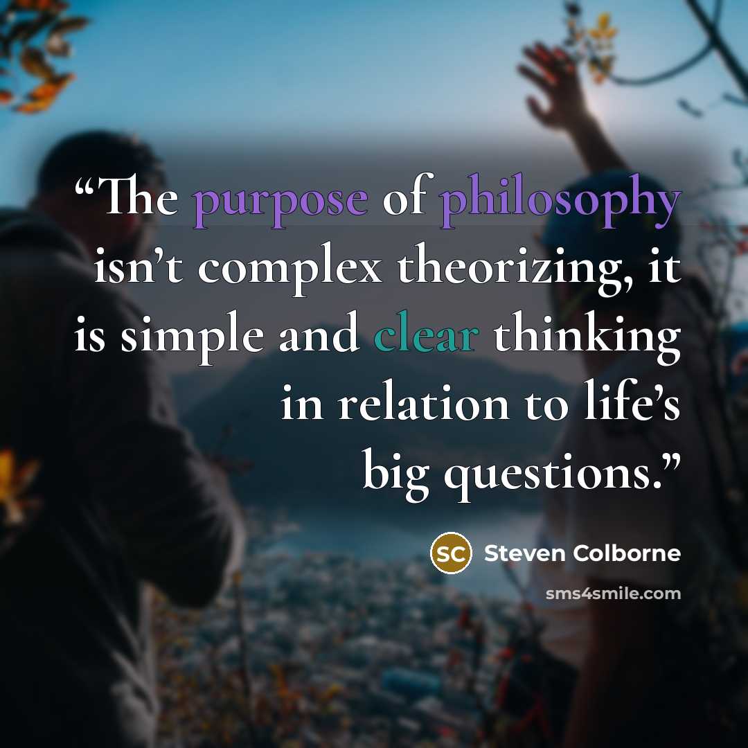 “The purpose of philosophy isn’t complex theorizing, it is simple and clear thinking in relation to life’s big questions.” quote by Steven Colborne