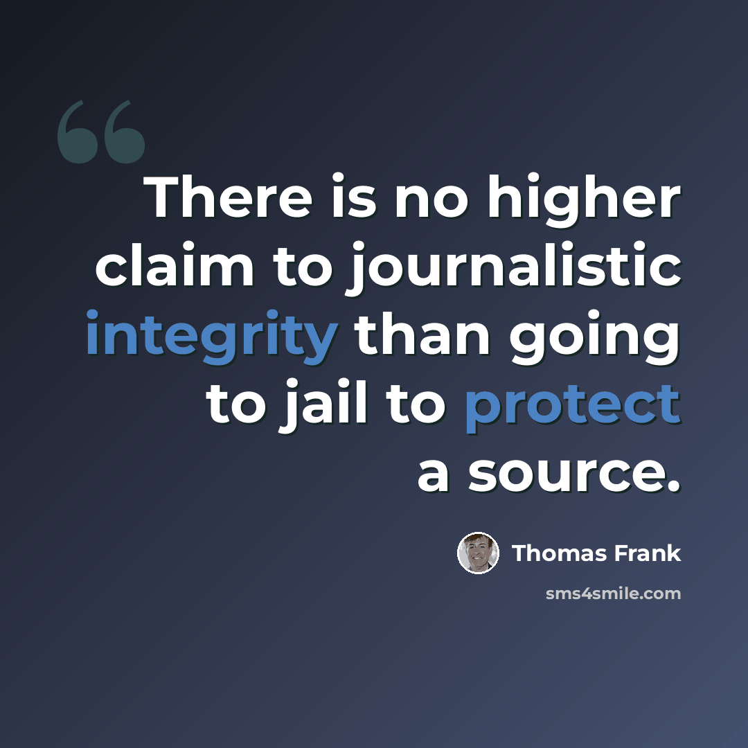 “There is no higher claim to journalistic integrity than going to jail to protect a source.” quote by Thomas Frank