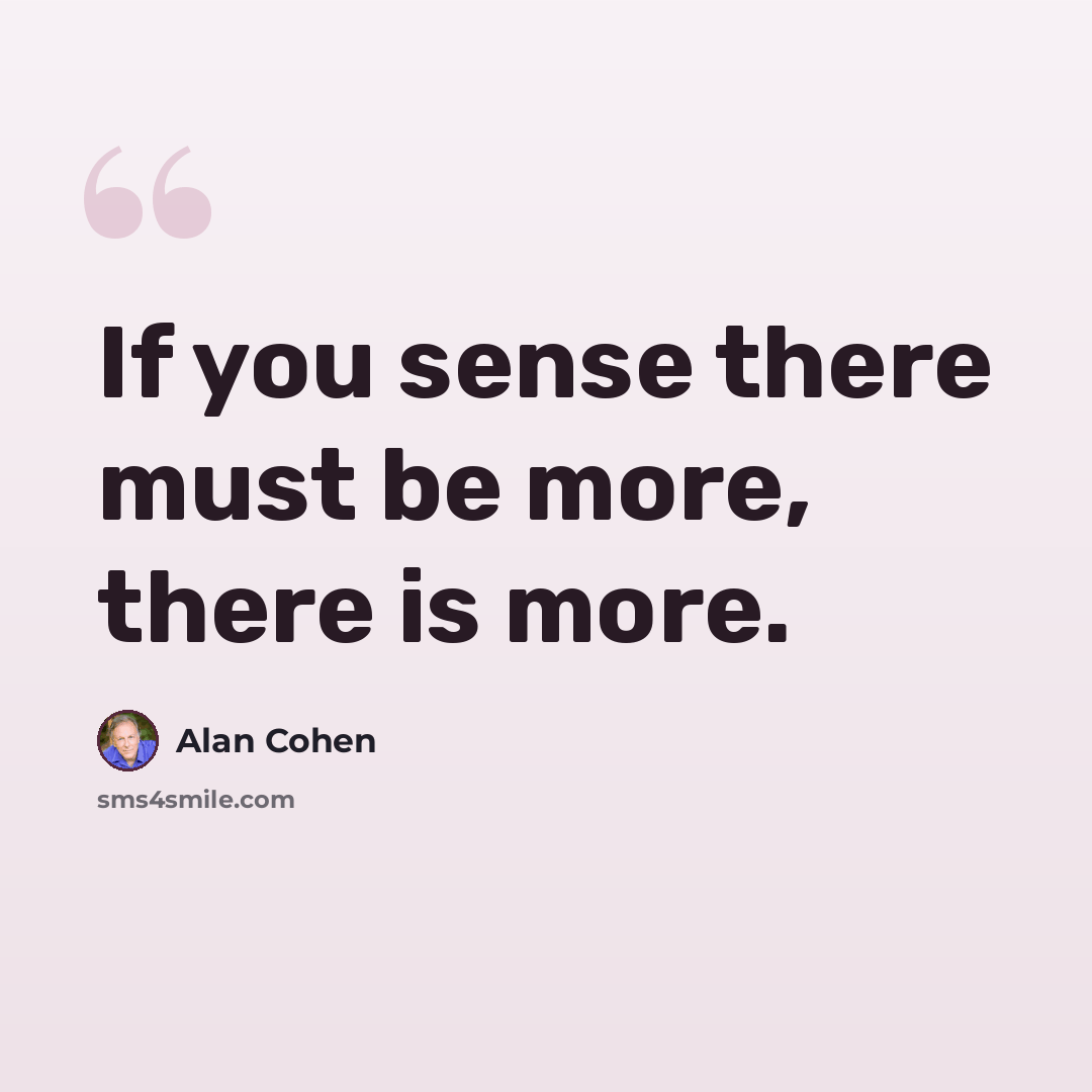 “If you sense there must be more, there is more.” quote by Alan Cohen