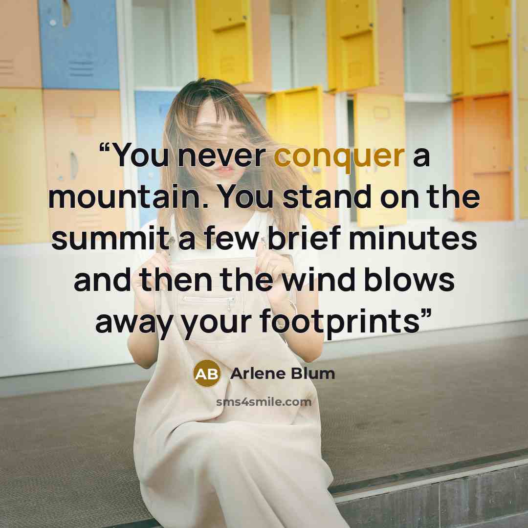“You never conquer a mountain. You stand on the summit a few brief minutes and then the wind blows away your footprints” quote by Arlene Blum