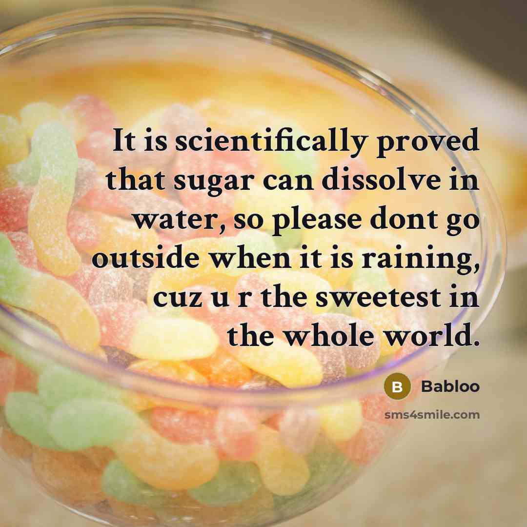 “It is scientifically proved that sugar can dissolve in water, so please dont go outside when it is raining, cuz u r the sweetest in the whole world.” quote by Babloo