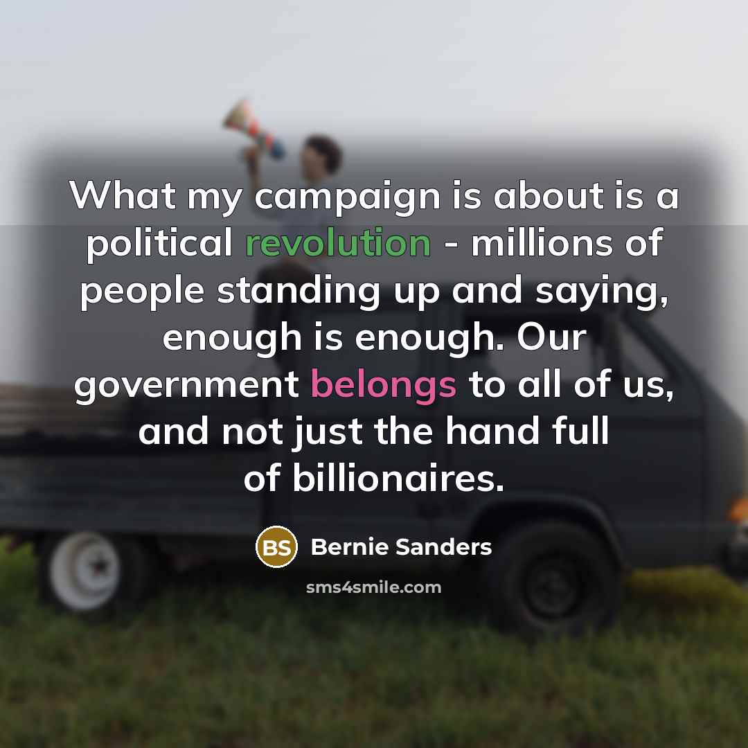 “What my campaign is about is a political revolution - millions of people standing up and saying, enough is enough. Our government belongs to all of us, and not just the hand full of billionaires.” quote by Bernie Sanders