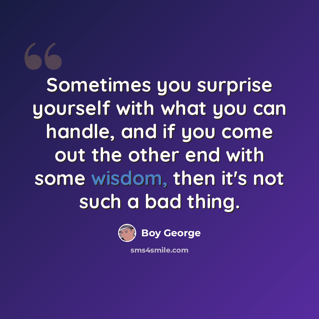 “Sometimes you surprise yourself with what you can handle, and if you come out the other end with some wisdom, then it's not such a bad thing.” quote by Boy George