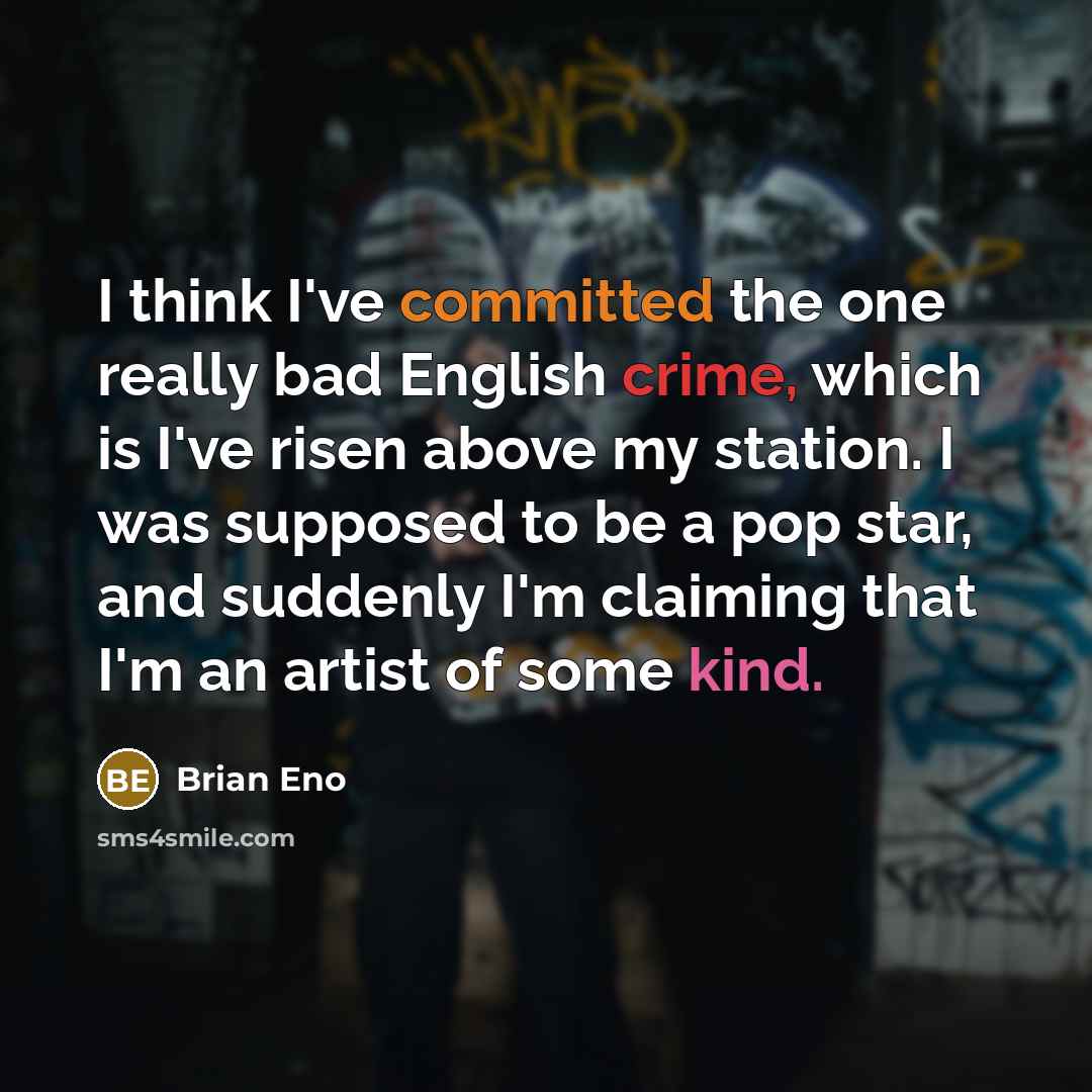 “I think I've committed the one really bad English crime, which is I've risen above my station. I was supposed to be a pop star, and suddenly I'm claiming that I'm an artist of some kind.” quote by Brian Eno