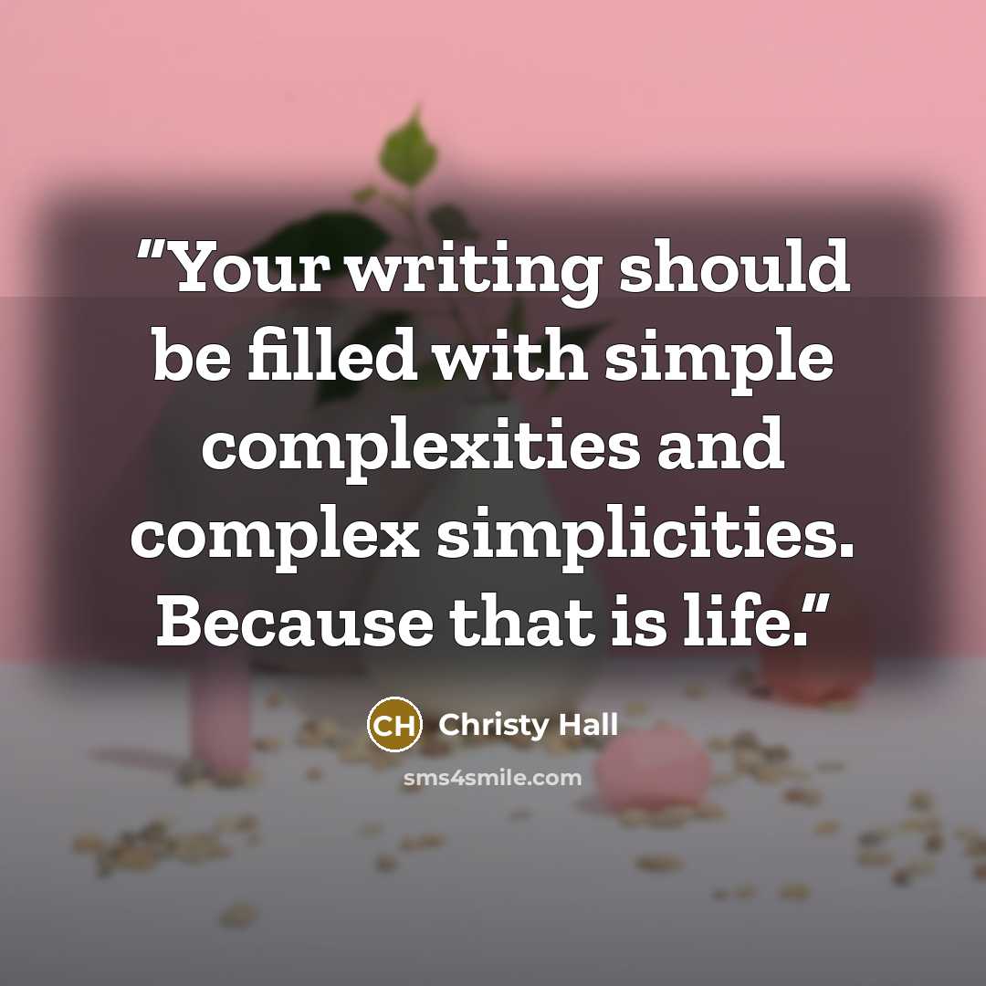“Your writing should be filled with simple complexities and complex simplicities. Because that is life.” quote by Christy Hall