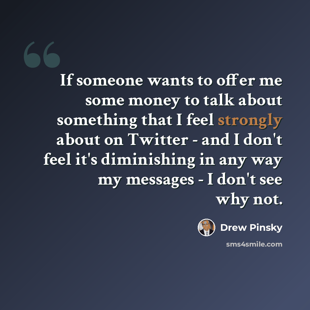 “If someone wants to offer me some money to talk about something that I feel strongly about on Twitter - and I don't feel it's diminishing in any way my messages - I don't see why not.” quote by Drew Pinsky