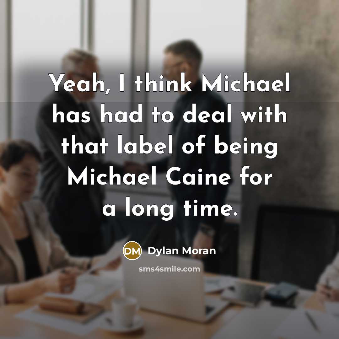 “Yeah, I think Michael has had to deal with that label of being Michael Caine for a long time.” quote by Dylan Moran