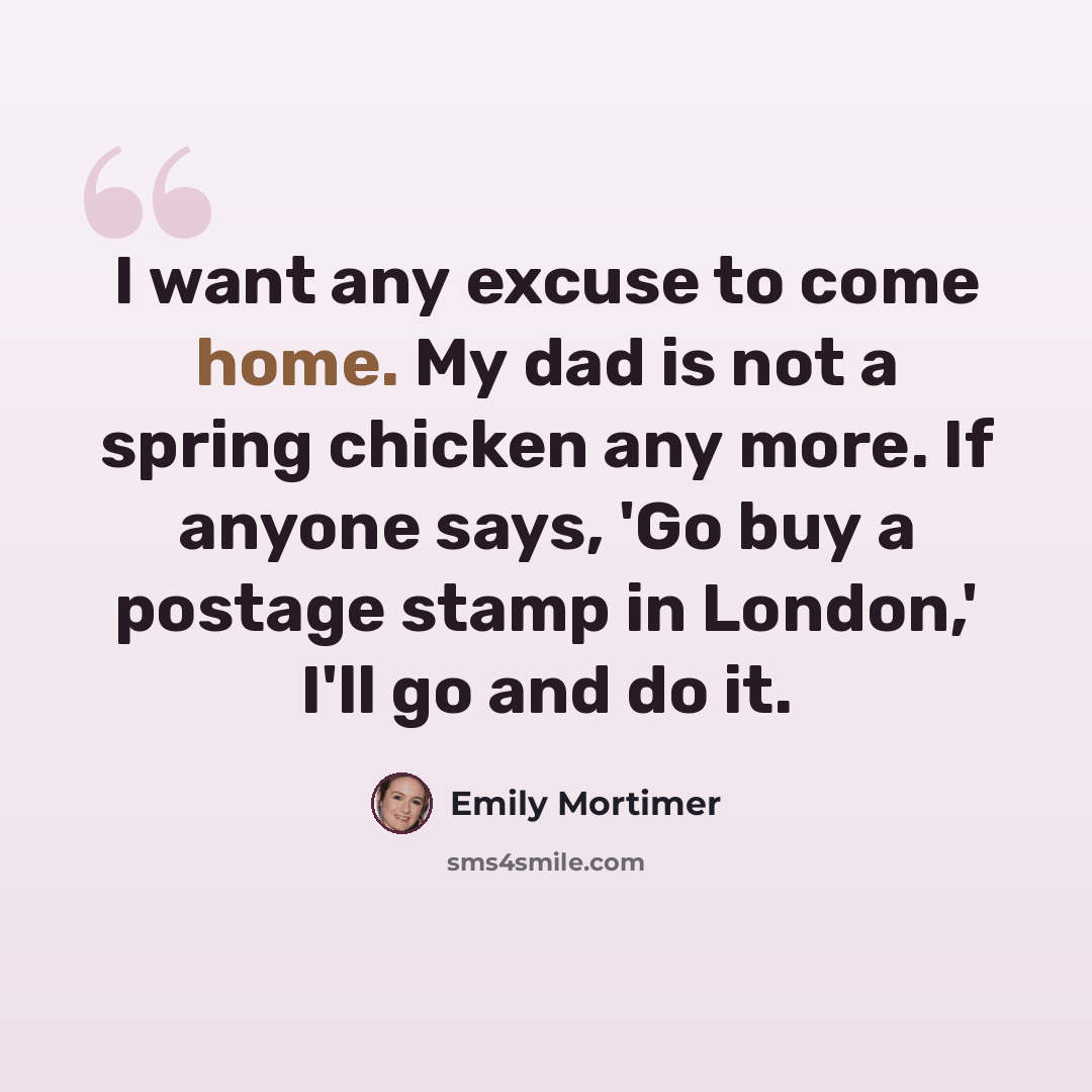 “I want any excuse to come home. My dad is not a spring chicken any more. If anyone says, 'Go buy a postage stamp in London,' I'll go and do it.” quote by Emily Mortimer