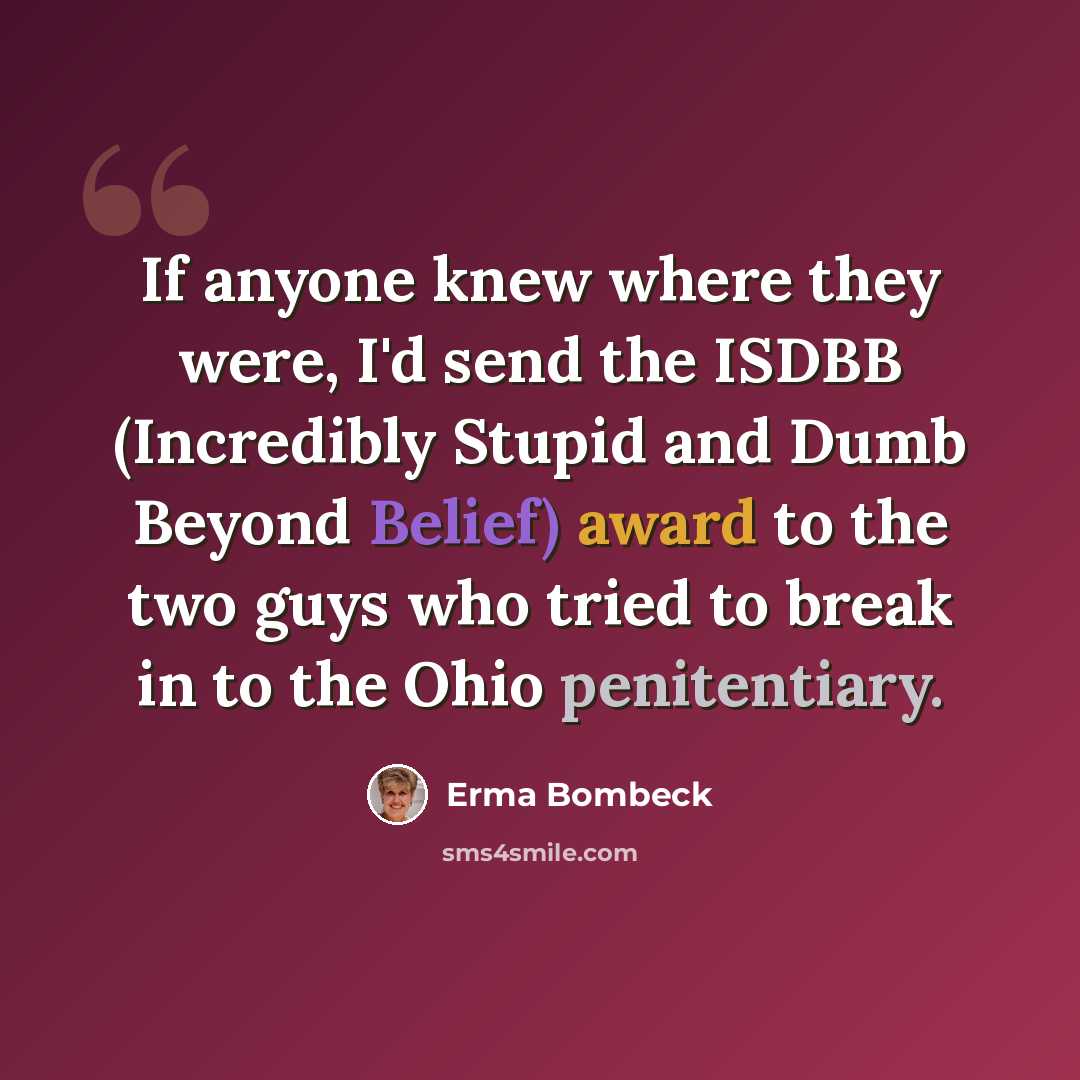“If anyone knew where they were, I'd send the ISDBB (Incredibly Stupid and Dumb Beyond Belief) award to the two guys who tried to break in to the Ohio penitentiary.” quote by Erma Bombeck