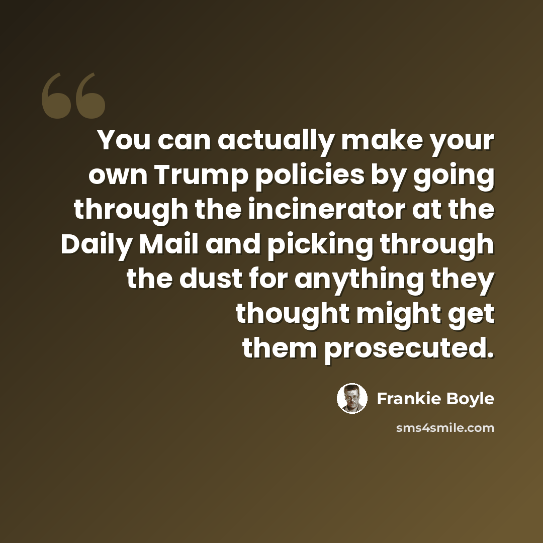 “You can actually make your own Trump policies by going through the incinerator at the Daily Mail and picking through the dust for anything they thought might get them prosecuted.” quote by Frankie Boyle