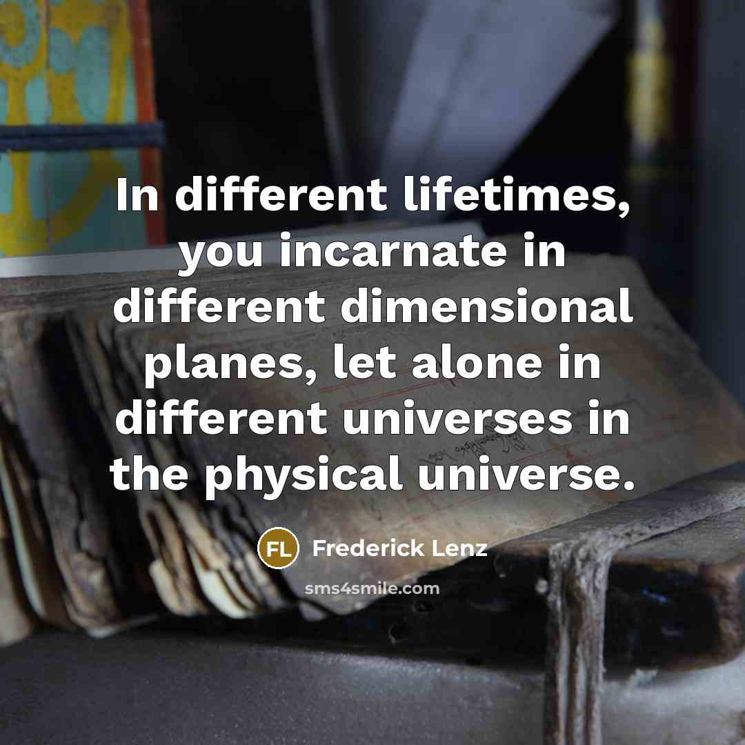 “In different lifetimes, you incarnate in different dimensional planes, let alone in different universes in the physical universe.” quote by Frederick Lenz