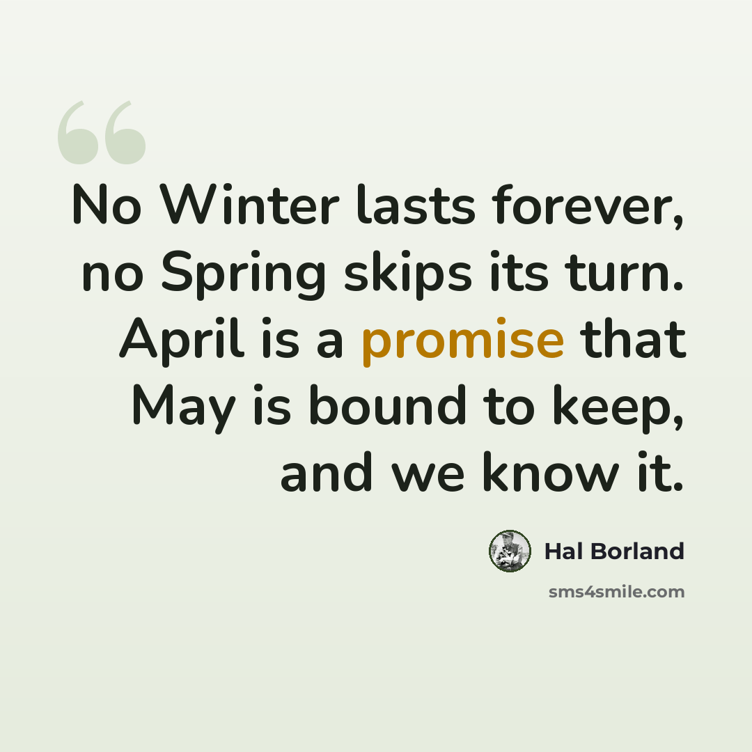 “No Winter lasts forever, no Spring skips its turn. April is a promise that May is bound to keep, and we know it.” quote by Hal Borland