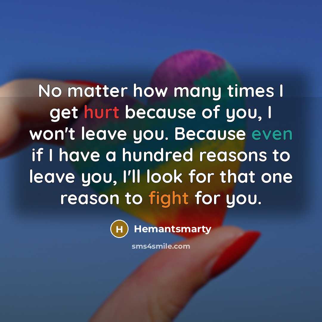 “No matter how many times I get hurt because of you, I won't leave you. Because even if I have a hundred reasons to leave you, I'll look for that one reason to fight for you.” quote by Hemantsmarty