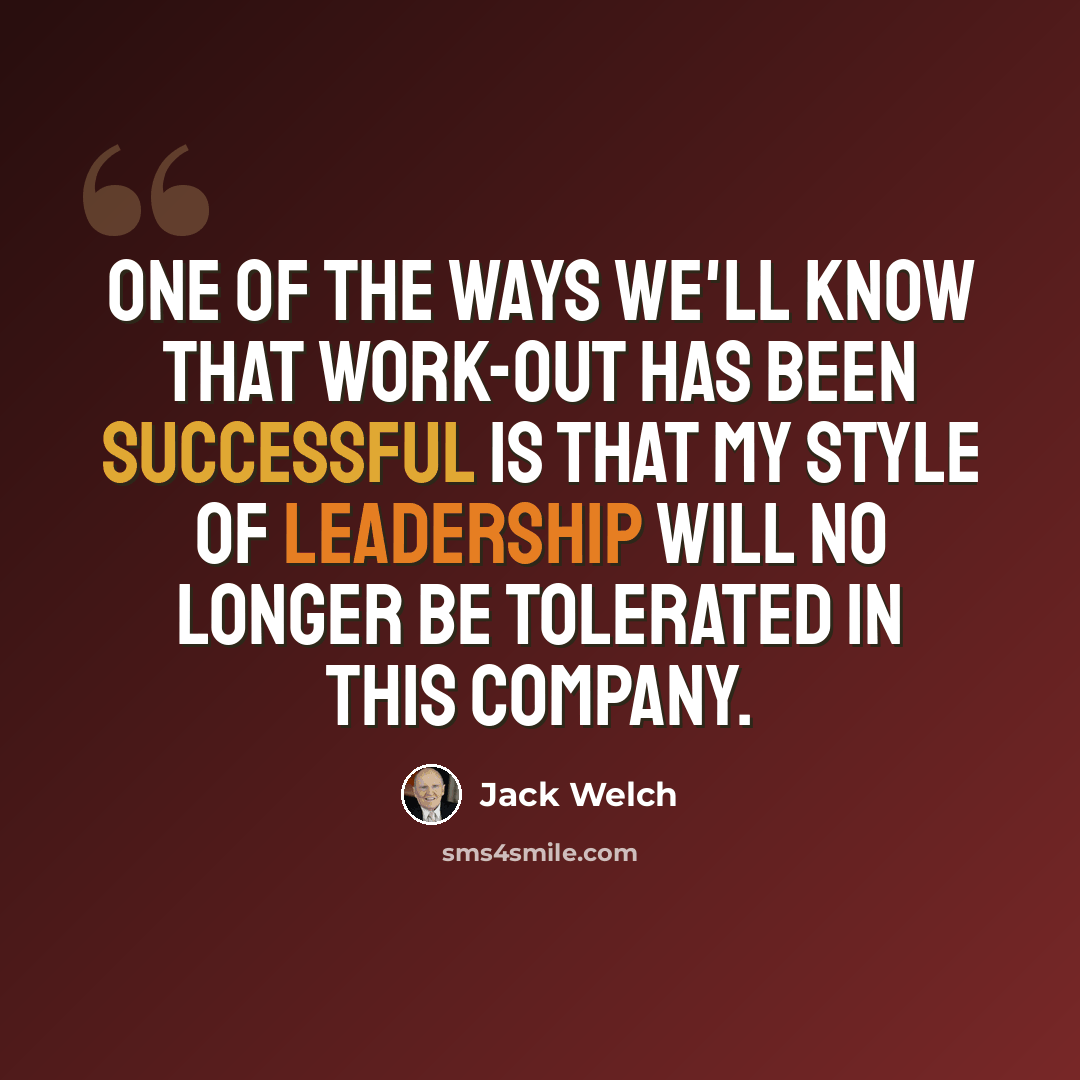 “One of the ways we'll know that Work-Out has been successful is that my style of leadership will no longer be tolerated in this company.” quote by Jack Welch