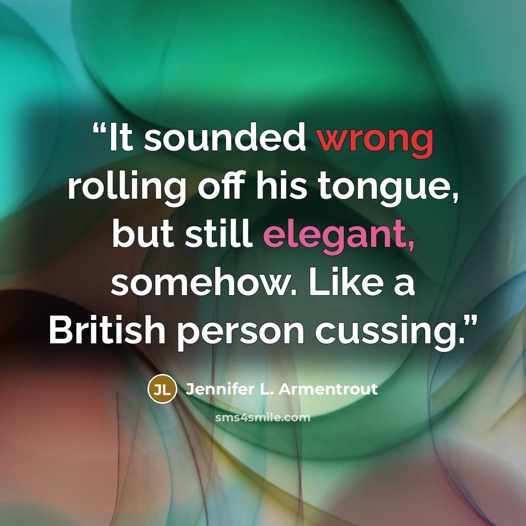 “It sounded wrong rolling off his tongue, but still elegant, somehow. Like a British person cussing.” quote by Jennifer L. Armentrout