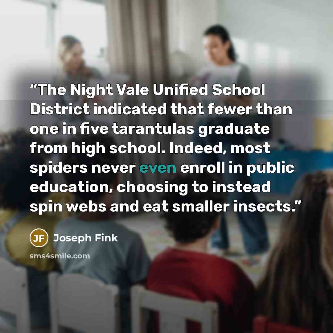 “The Night Vale Unified School District indicated that fewer than one in five tarantulas graduate from high school. Indeed, most spiders never even enroll in public education, choosing to instead spin webs and eat smaller insects.” quote by Joseph Fink
