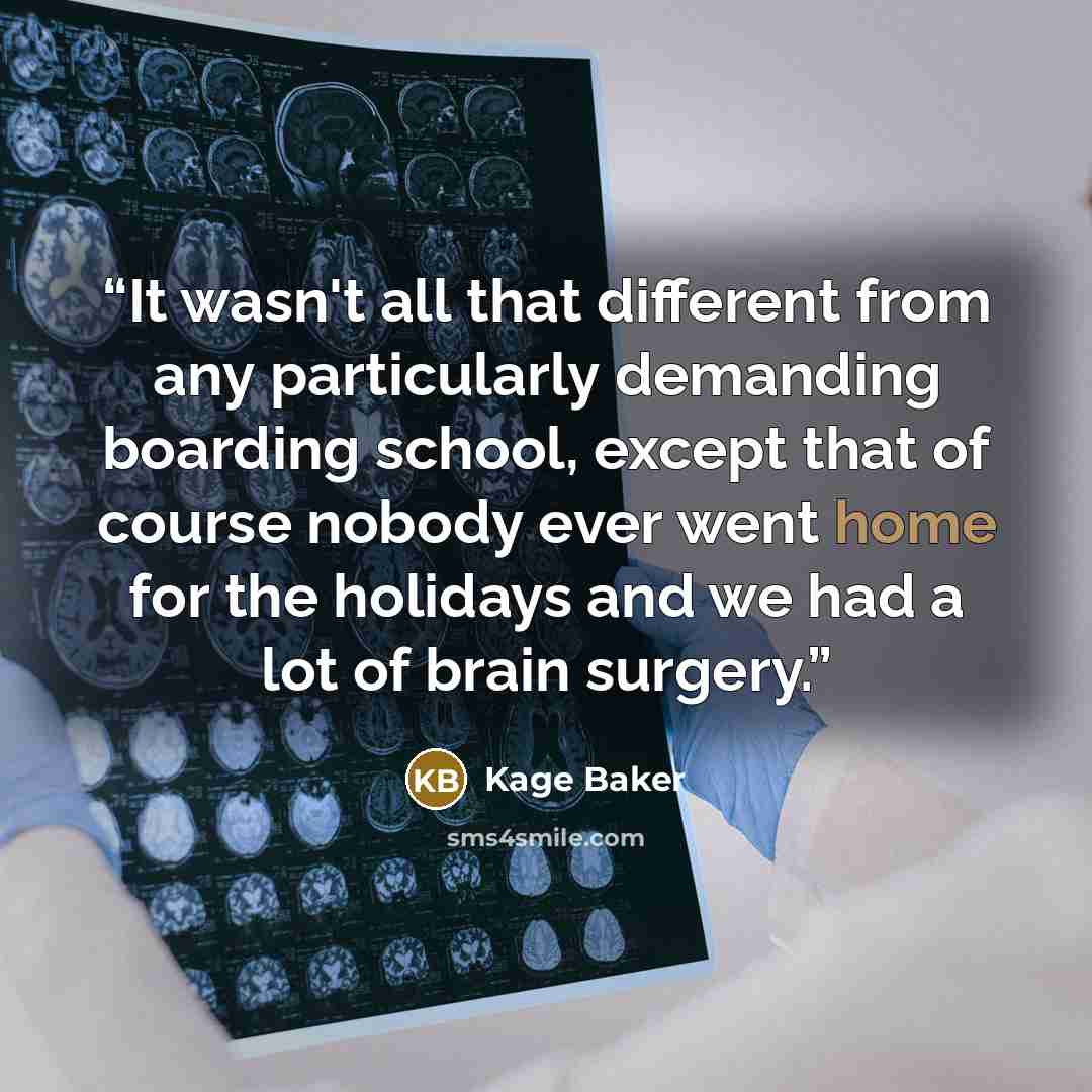 “It wasn't all that different from any particularly demanding boarding school, except that of course nobody ever went home for the holidays and we had a lot of brain surgery.” quote by Kage Baker