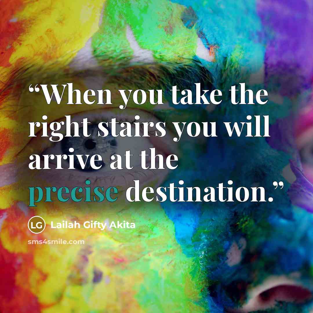 “When you take the right stairs you will arrive at the precise destination.” quote by Lailah Gifty Akita