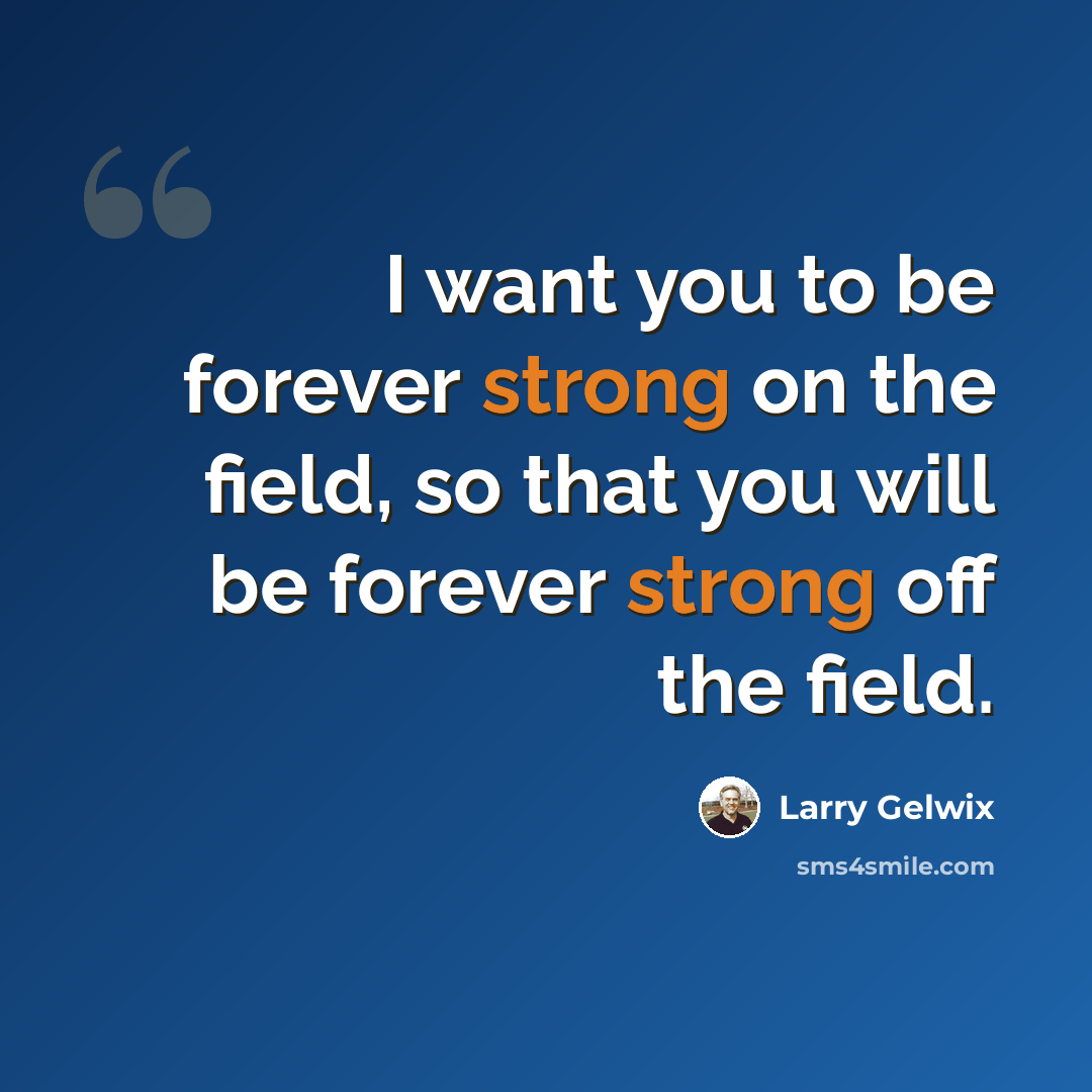 “I want you to be forever strong on the field, so that you will be forever strong off the field.” quote by Larry Gelwix