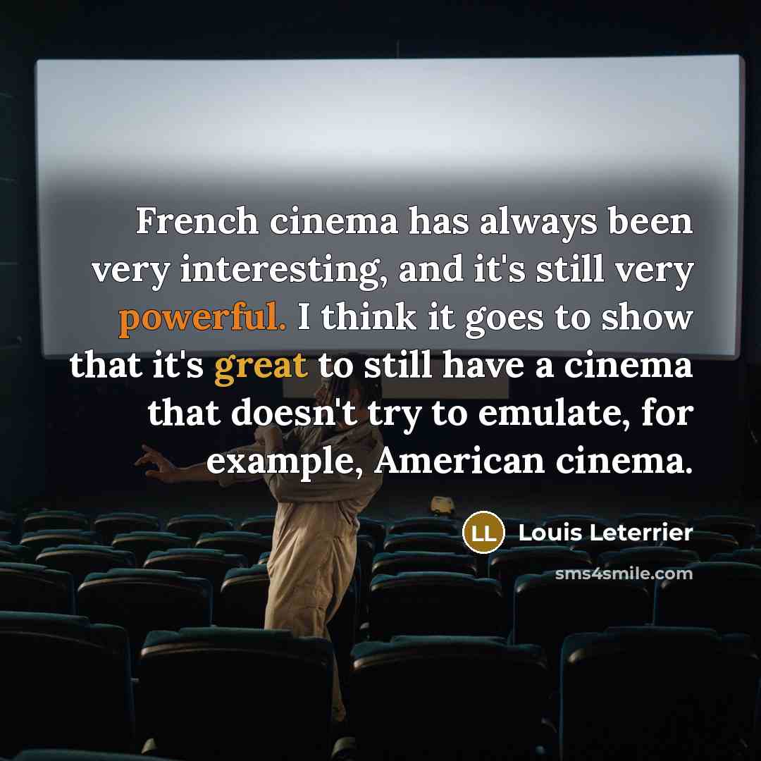“French cinema has always been very interesting, and it's still very powerful. I think it goes to show that it's great to still have a cinema that doesn't try to emulate, for example, American cinema.” quote by Louis Leterrier