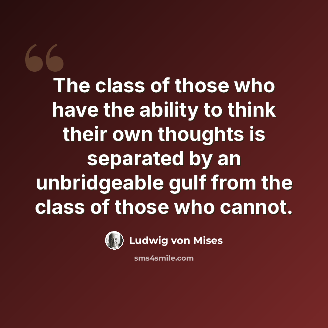 “The class of those who have the ability to think their own thoughts is separated by an unbridgeable gulf from the class of those who cannot.” quote by Ludwig von Mises