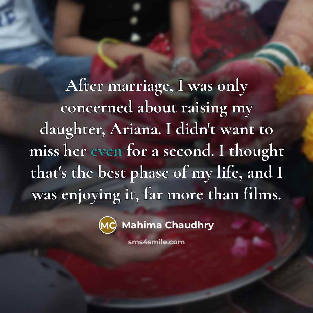 “After marriage, I was only concerned about raising my daughter, Ariana. I didn't want to miss her even for a second. I thought that's the best phase of my life, and I was enjoying it, far more than films.” quote by Mahima Chaudhry