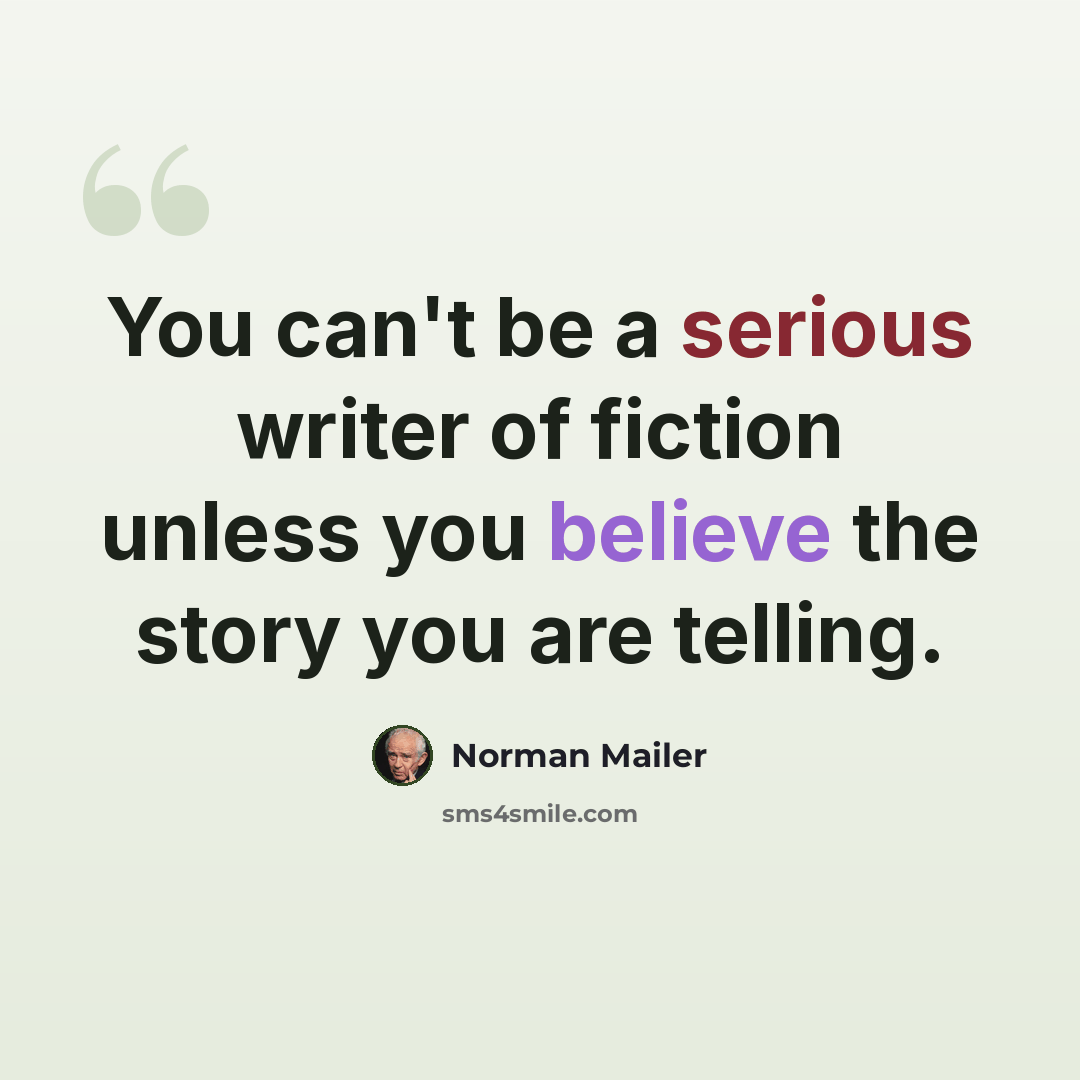 “You can't be a serious writer of fiction unless you believe the story you are telling.” quote by Norman Mailer