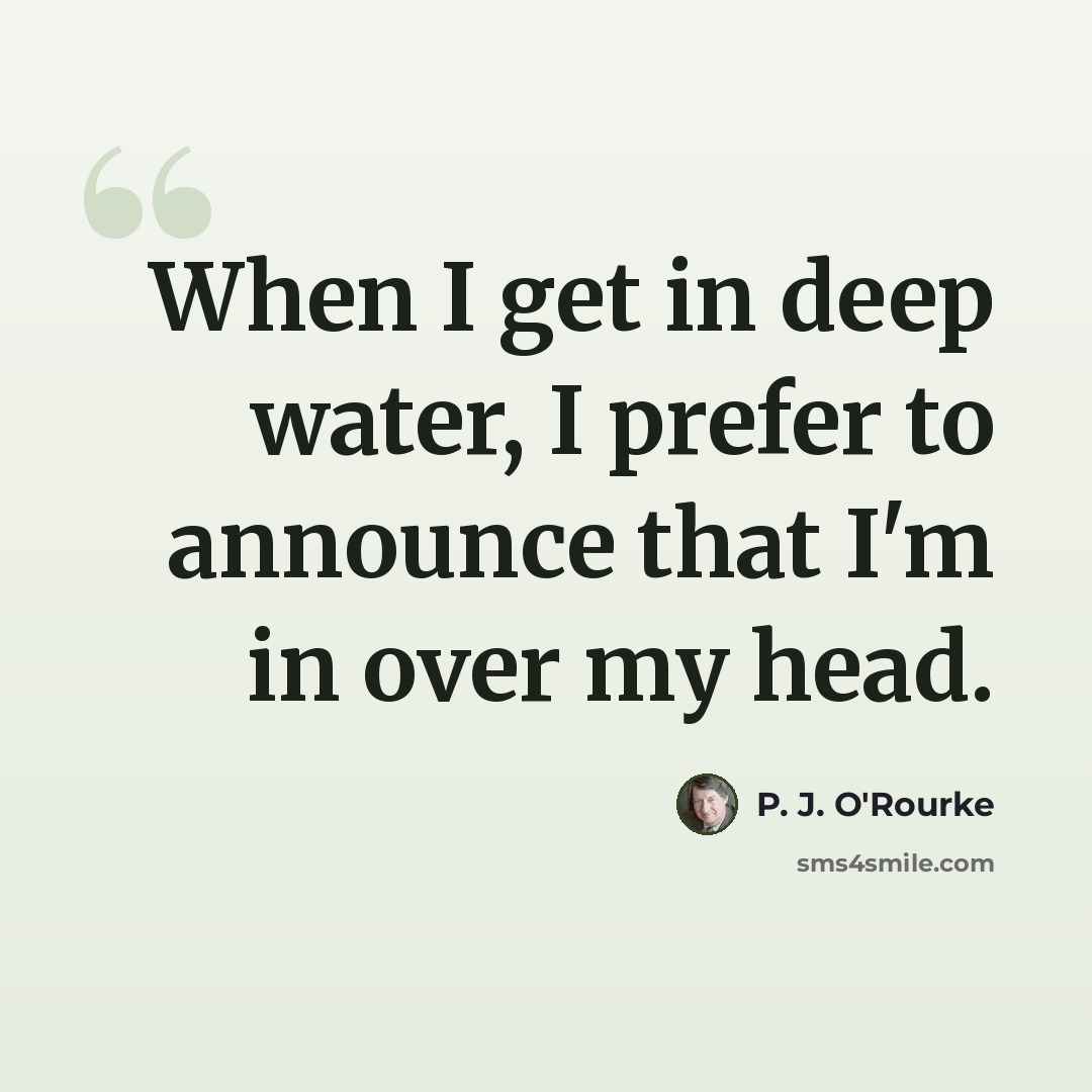 “When I get in deep water, I prefer to announce that I'm in over my head.” quote by P. J. O'Rourke