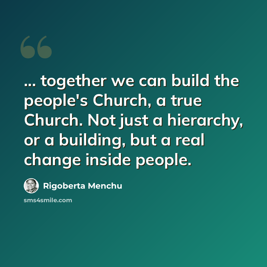 “... together we can build the people's Church, a true Church. Not just a hierarchy, or a building, but a real change inside people.” quote by Rigoberta Menchu