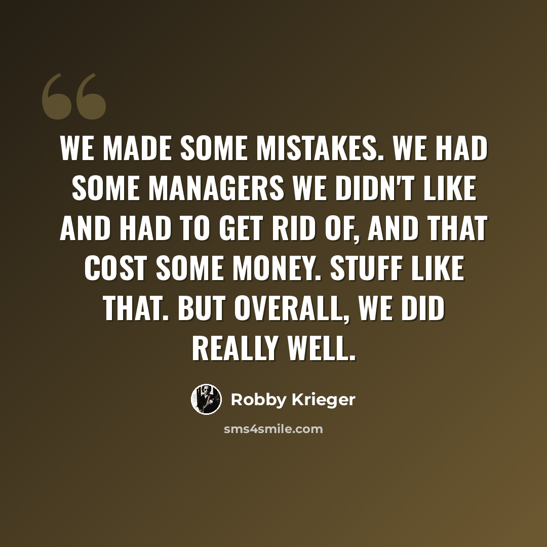 “We made some mistakes. We had some managers we didn't like and had to get rid of, and that cost some money. Stuff like that. But overall, we did really well.” quote by Robby Krieger