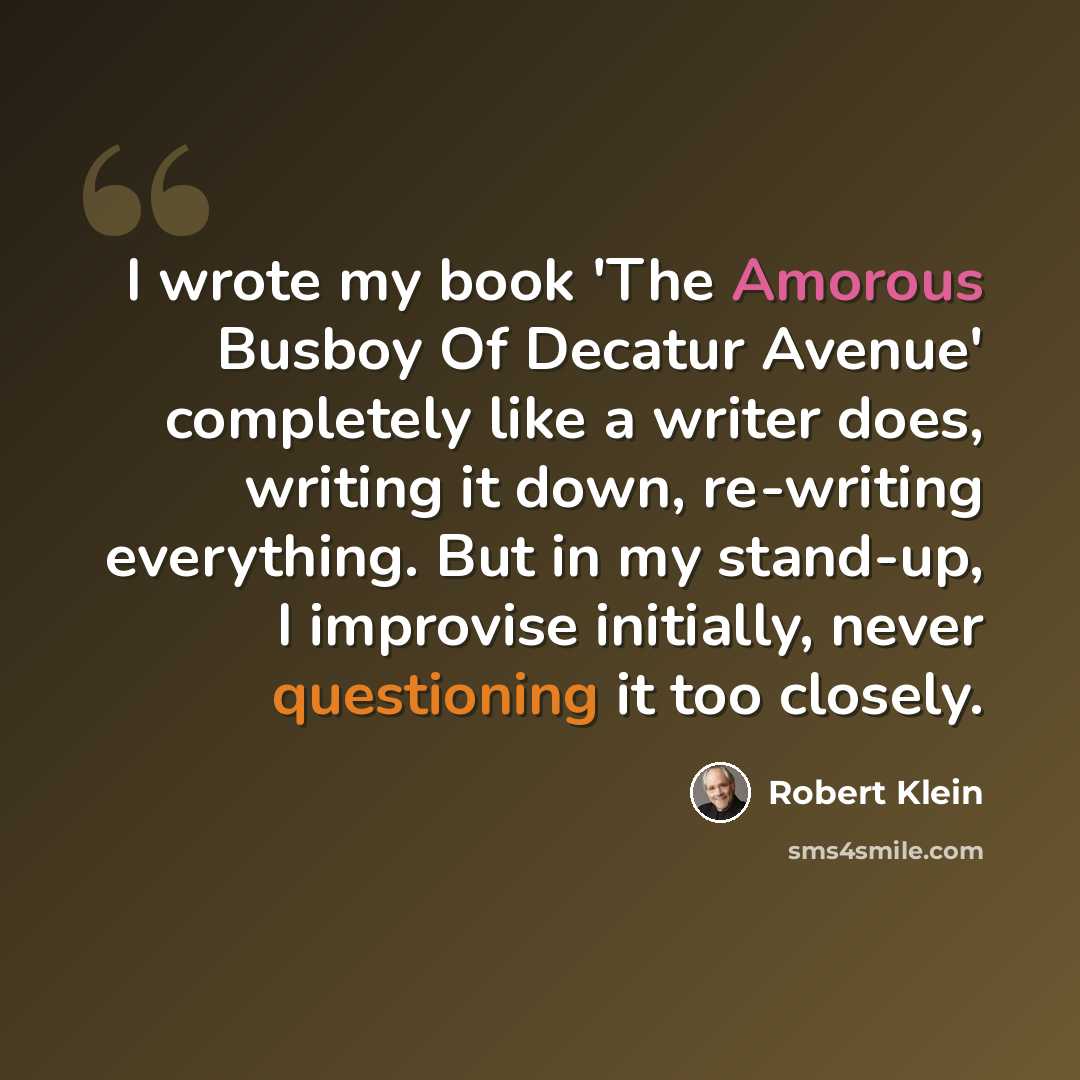 “I wrote my book 'The Amorous Busboy Of Decatur Avenue' completely like a writer does, writing it down, re-writing everything. But in my stand-up, I improvise initially, never questioning it too closely.” quote by Robert Klein