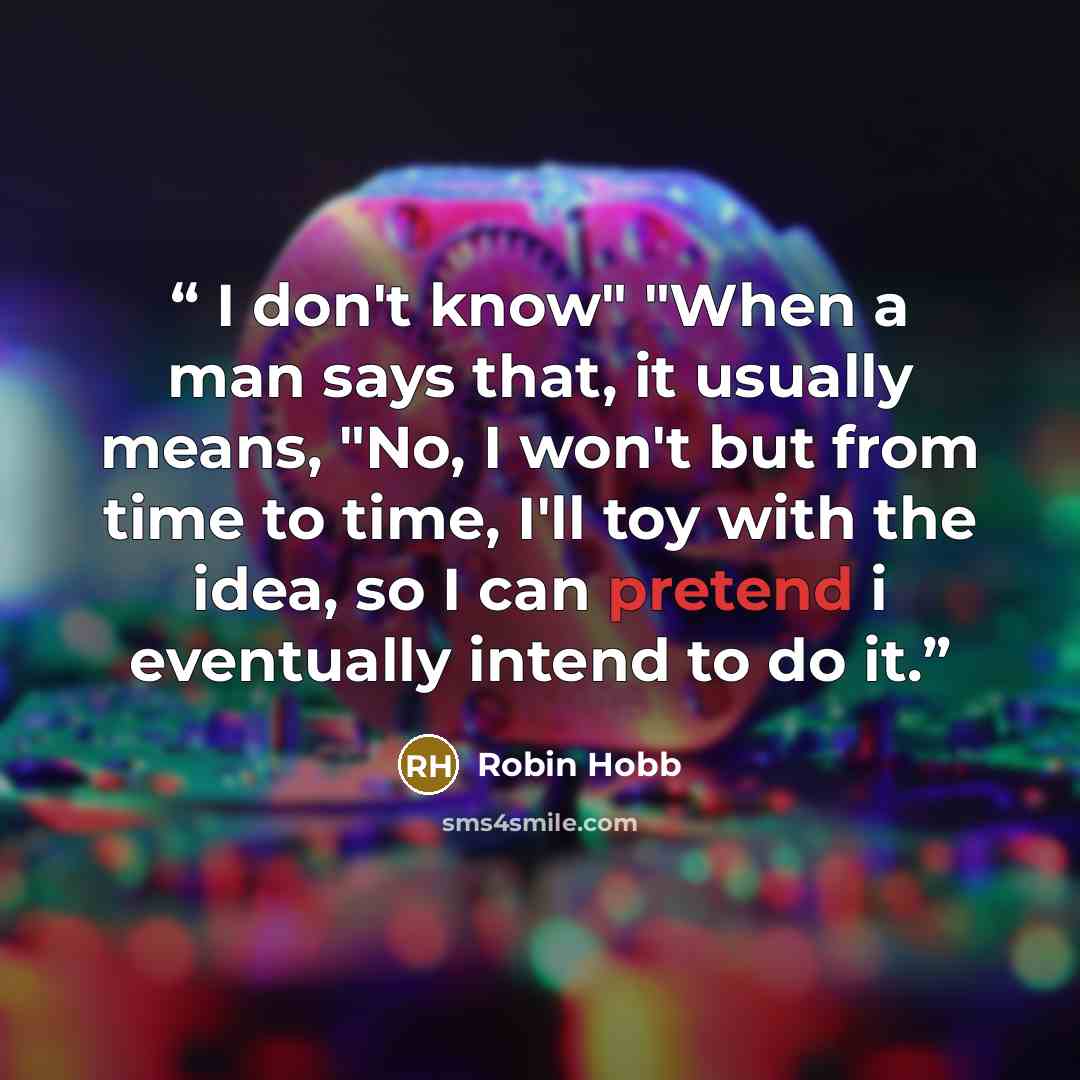 “I don't know" "When a man says that, it usually means, "No, I won't but from time to time, I'll toy with the idea, so I can pretend i eventually intend to do it.” quote by Robin Hobb