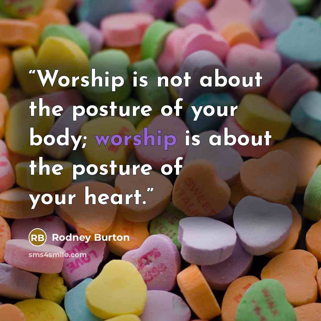 “Worship is not about the posture of your body; worship is about the posture of your heart.” quote by Rodney Burton