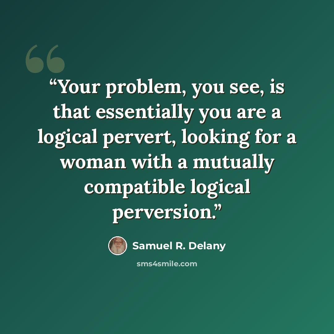 “Your problem, you see, is that essentially you are a logical pervert, looking for a woman with a mutually compatible logical perversion.” quote by Samuel R. Delany