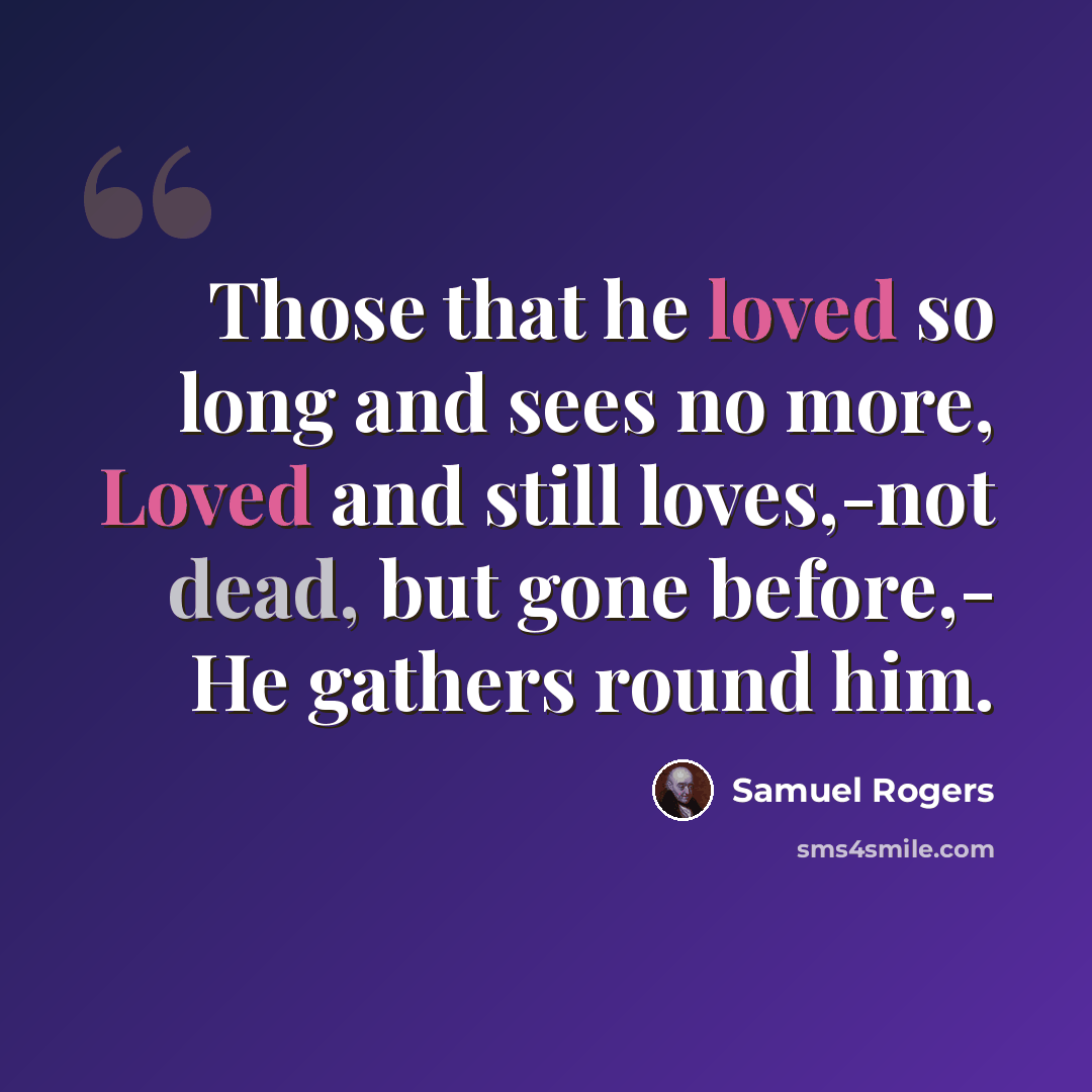 “Those that he loved so long and sees no more, Loved and still loves,-not dead, but gone before,- He gathers round him.” quote by Samuel Rogers