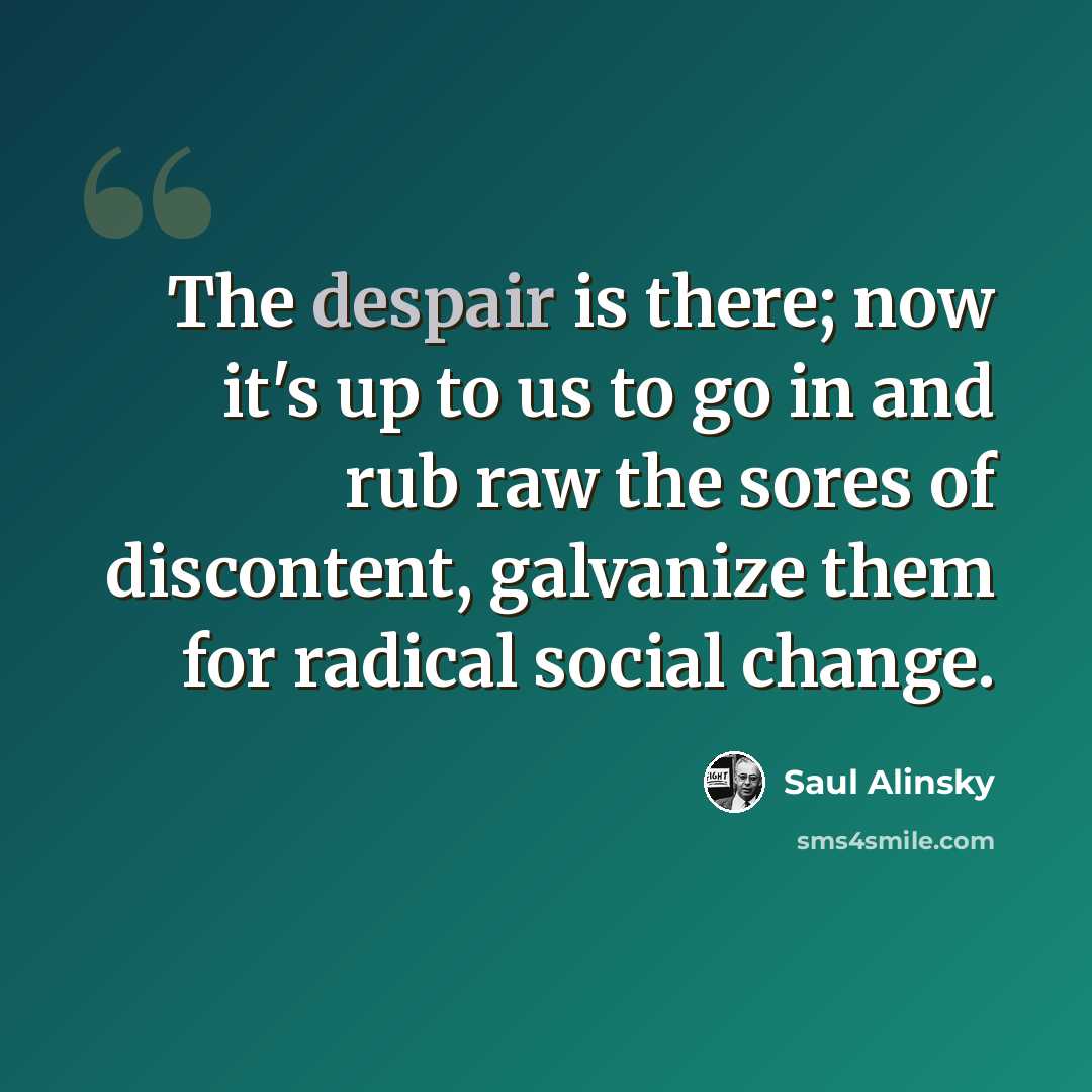 “The despair is there; now it's up to us to go in and rub raw the sores of discontent, galvanize them for radical social change.” quote by Saul Alinsky