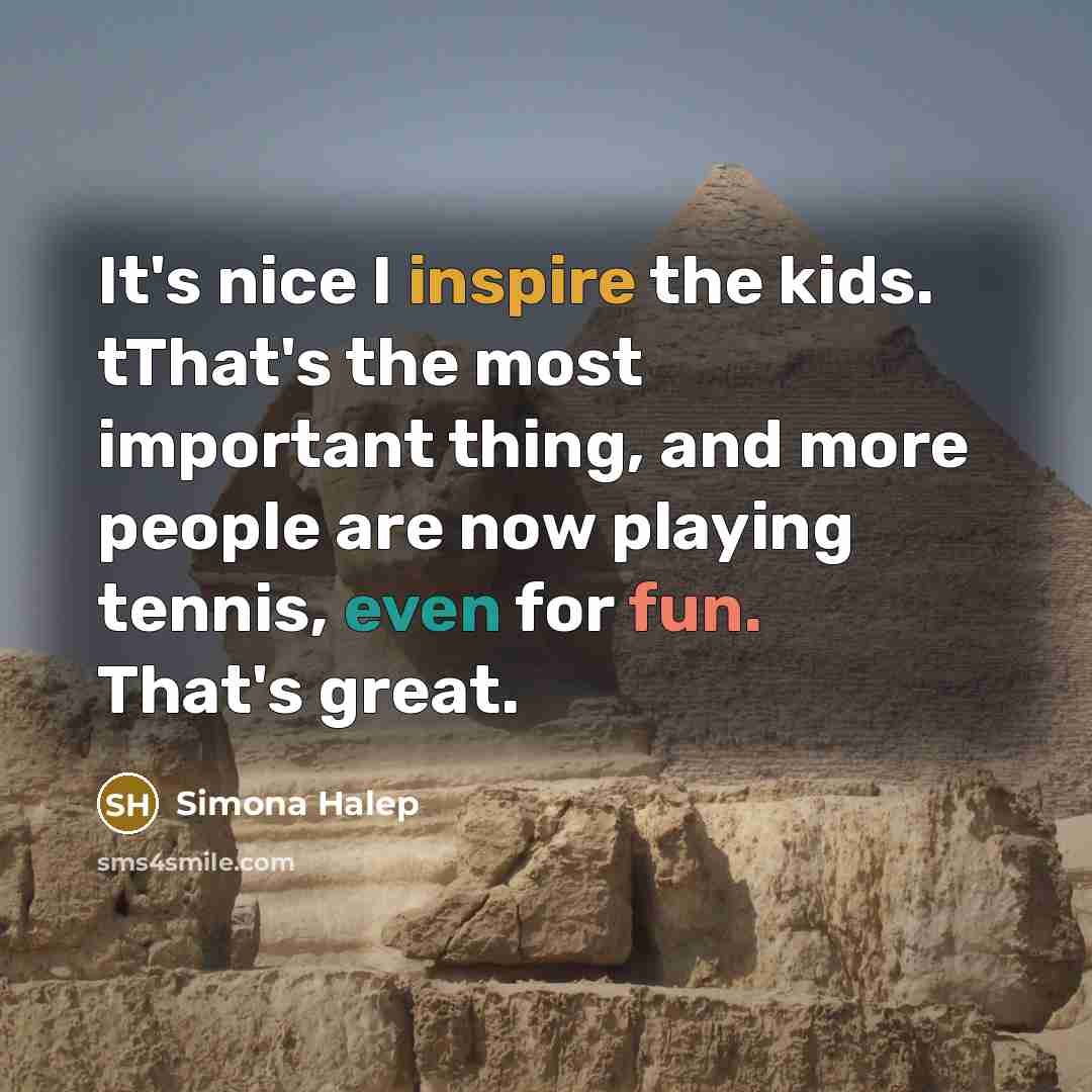 “It's nice I inspire the kids. tThat's the most important thing, and more people are now playing tennis, even for fun. That's great.” quote by Simona Halep